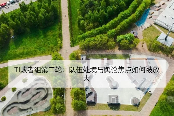 TI败者组第二轮：队伍处境与舆论焦点如何被放大