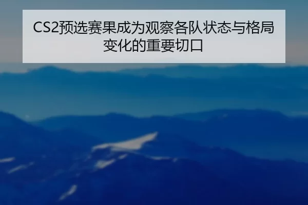 CS2预选赛果成为观察各队状态与格局变化的重要切口