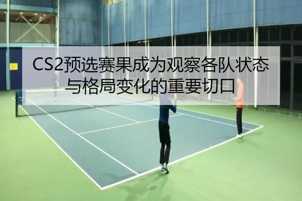 CS2预选赛果成为观察各队状态与格局变化的重要切口