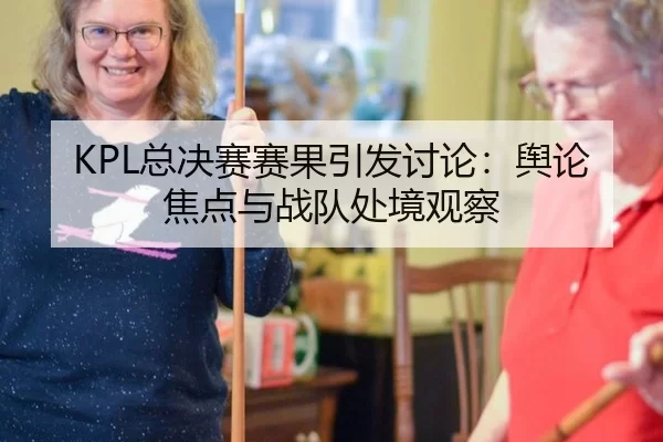 KPL总决赛赛果引发讨论：舆论焦点与战队处境观察